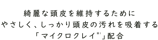 綺麗な頭皮を維持するためにやさしく、しっかり頭皮の汚れを吸着する「マイクロクレイ」配合